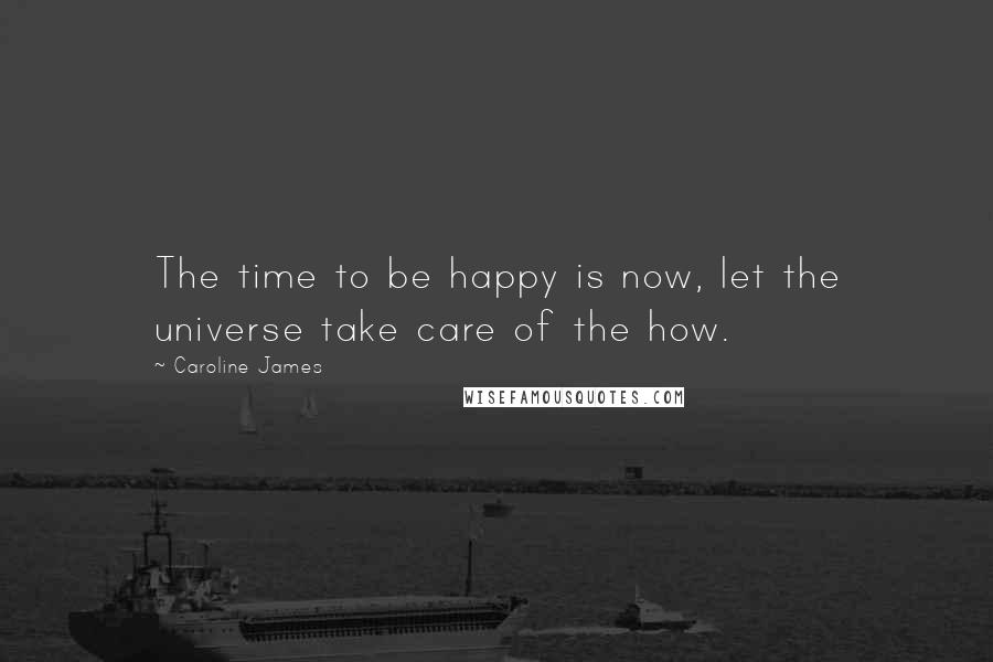 Caroline James Quotes: The time to be happy is now, let the universe take care of the how.