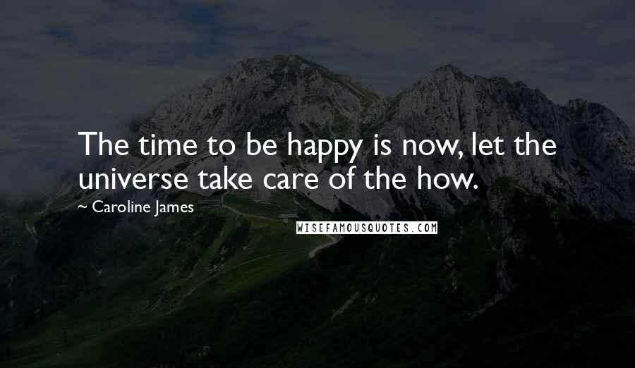 Caroline James Quotes: The time to be happy is now, let the universe take care of the how.