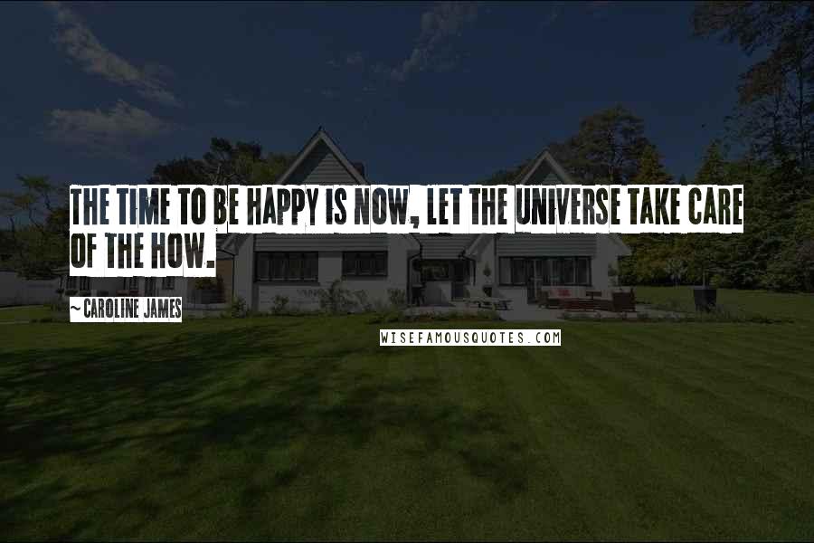 Caroline James Quotes: The time to be happy is now, let the universe take care of the how.