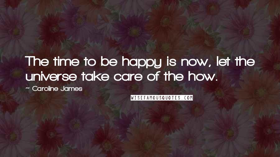 Caroline James Quotes: The time to be happy is now, let the universe take care of the how.