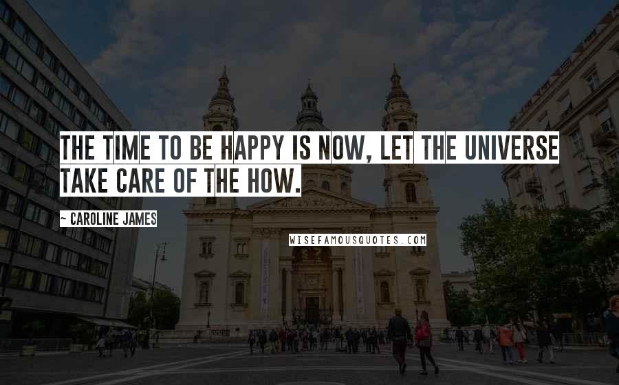 Caroline James Quotes: The time to be happy is now, let the universe take care of the how.