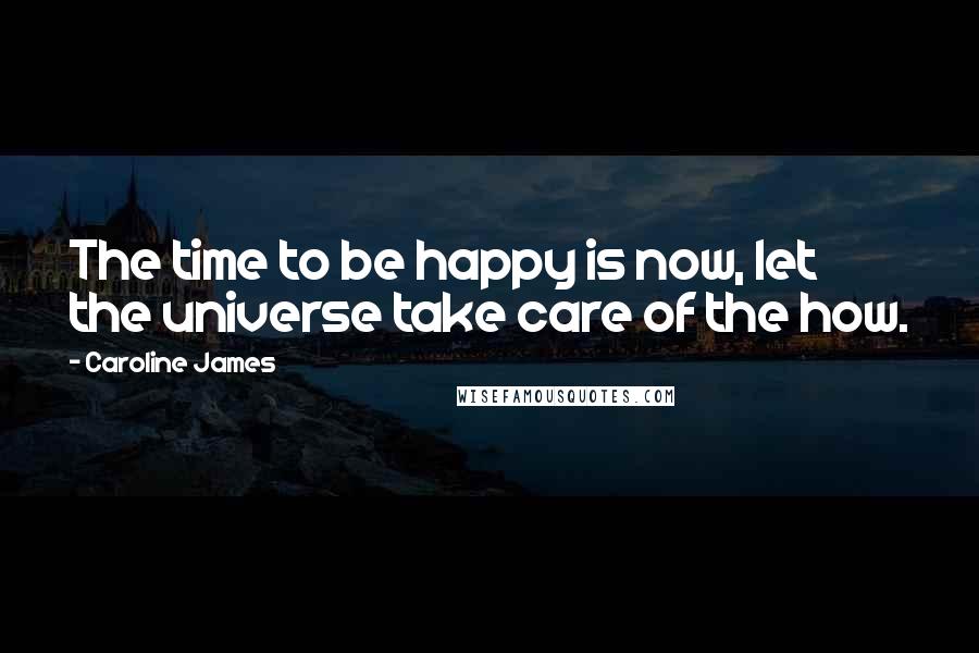 Caroline James Quotes: The time to be happy is now, let the universe take care of the how.