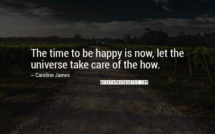 Caroline James Quotes: The time to be happy is now, let the universe take care of the how.