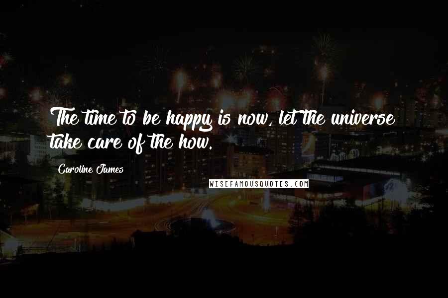 Caroline James Quotes: The time to be happy is now, let the universe take care of the how.