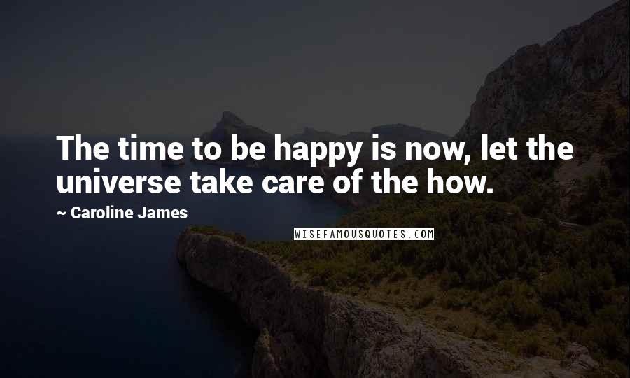 Caroline James Quotes: The time to be happy is now, let the universe take care of the how.