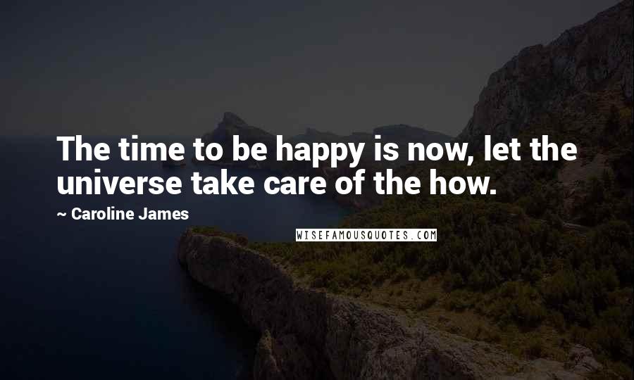 Caroline James Quotes: The time to be happy is now, let the universe take care of the how.