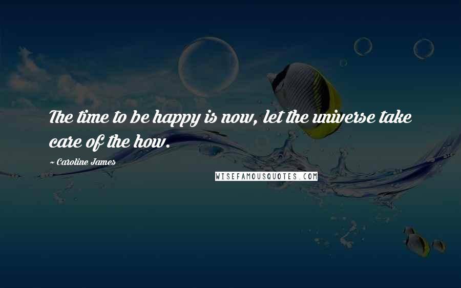 Caroline James Quotes: The time to be happy is now, let the universe take care of the how.