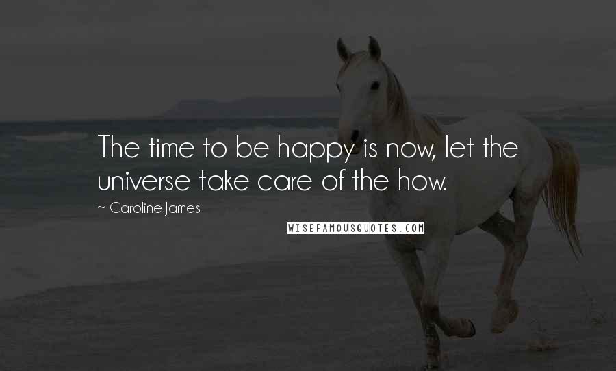 Caroline James Quotes: The time to be happy is now, let the universe take care of the how.