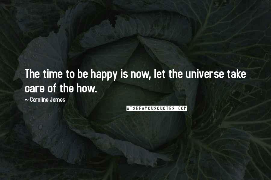 Caroline James Quotes: The time to be happy is now, let the universe take care of the how.