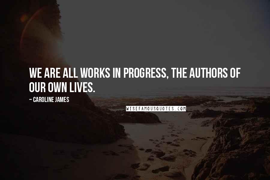 Caroline James Quotes: We are all works in progress, the authors of our own lives.