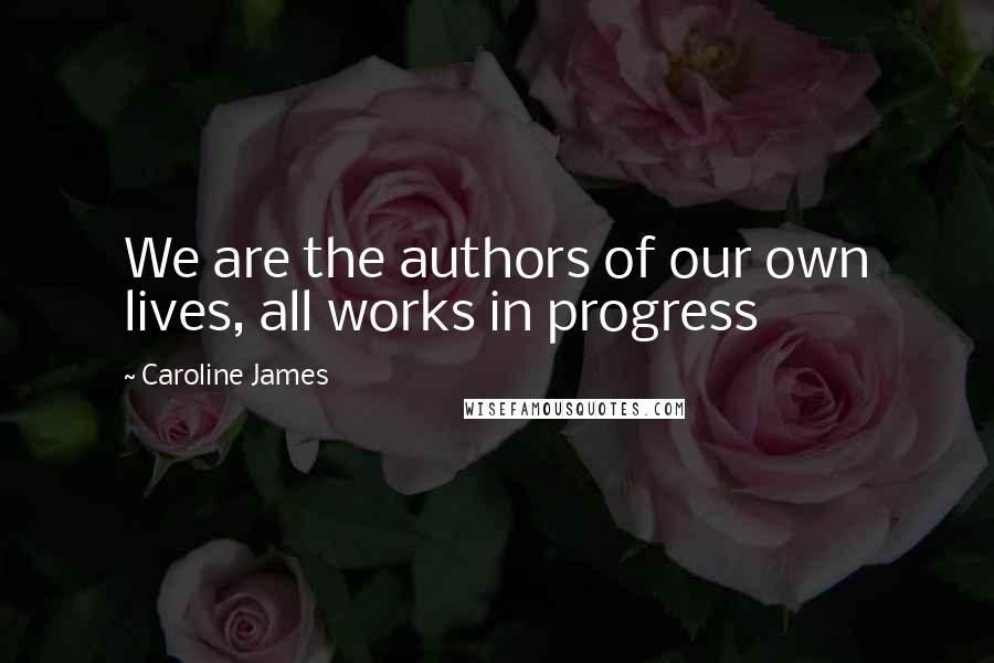 Caroline James Quotes: We are the authors of our own lives, all works in progress