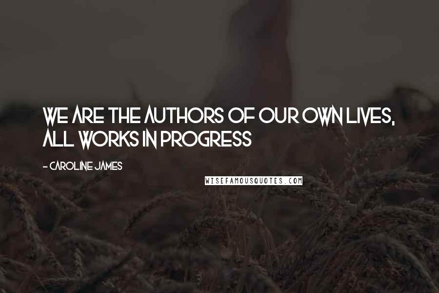 Caroline James Quotes: We are the authors of our own lives, all works in progress