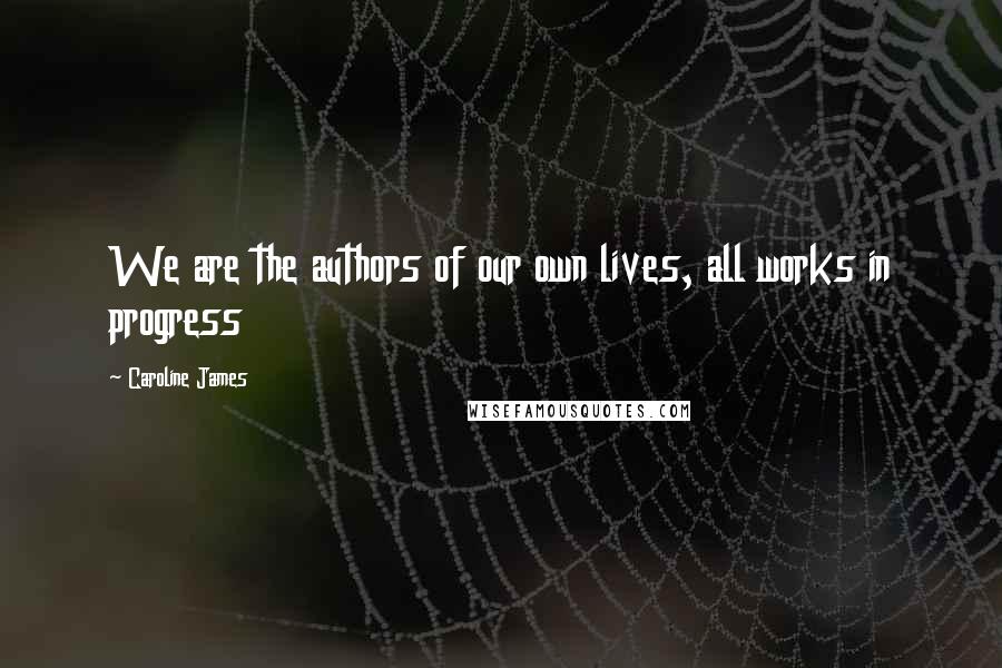 Caroline James Quotes: We are the authors of our own lives, all works in progress