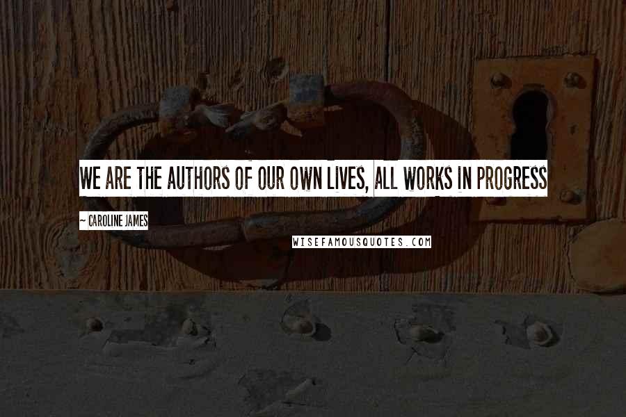 Caroline James Quotes: We are the authors of our own lives, all works in progress