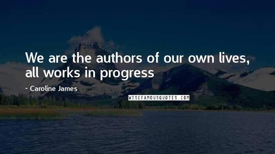 Caroline James Quotes: We are the authors of our own lives, all works in progress