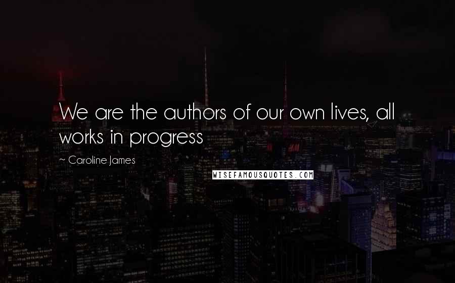 Caroline James Quotes: We are the authors of our own lives, all works in progress