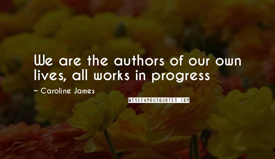 Caroline James Quotes: We are the authors of our own lives, all works in progress