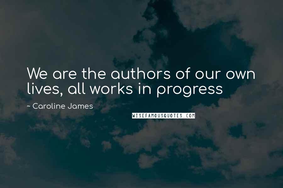 Caroline James Quotes: We are the authors of our own lives, all works in progress