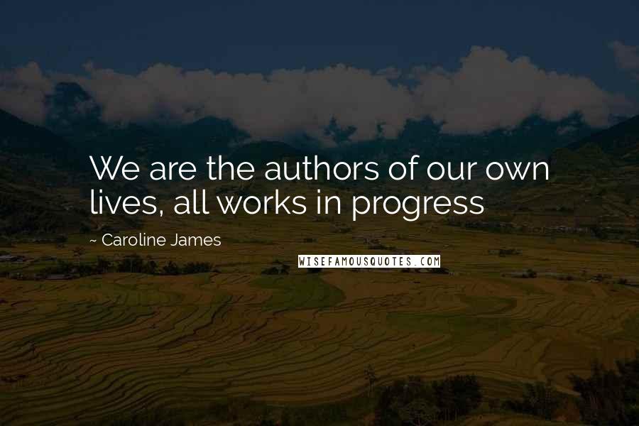 Caroline James Quotes: We are the authors of our own lives, all works in progress