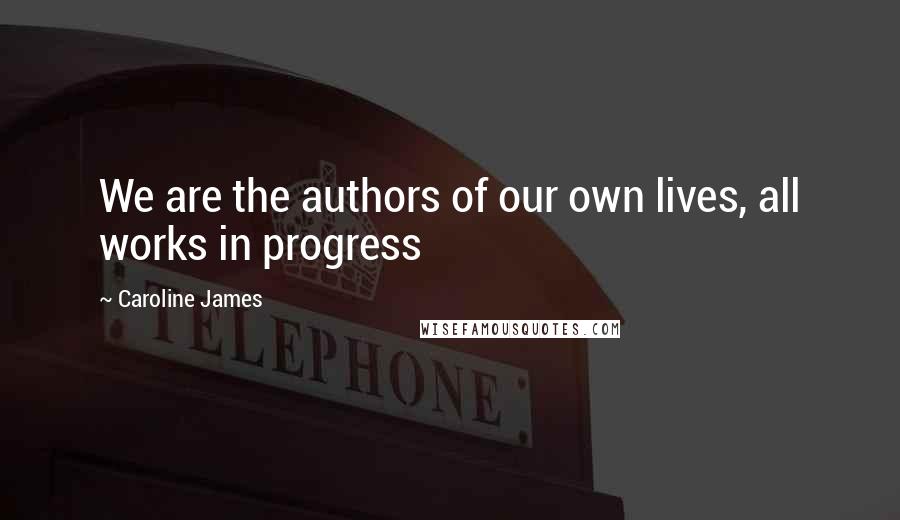 Caroline James Quotes: We are the authors of our own lives, all works in progress