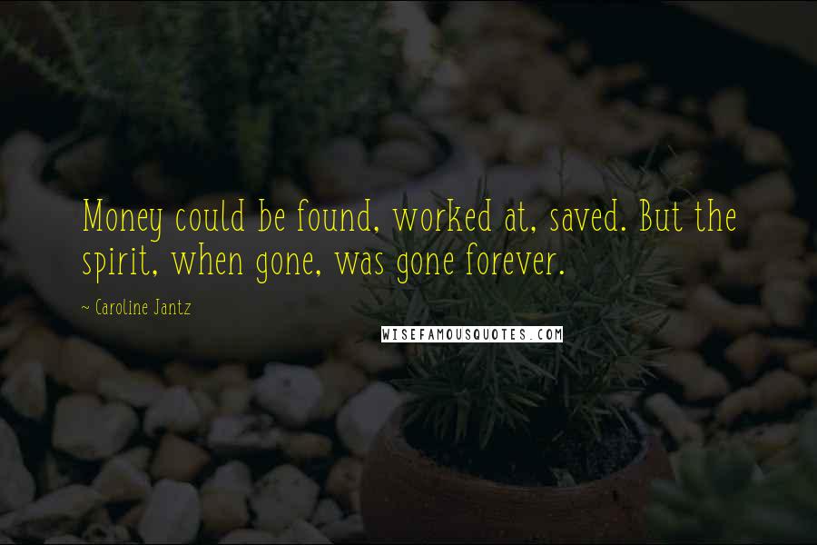 Caroline Jantz Quotes: Money could be found, worked at, saved. But the spirit, when gone, was gone forever.