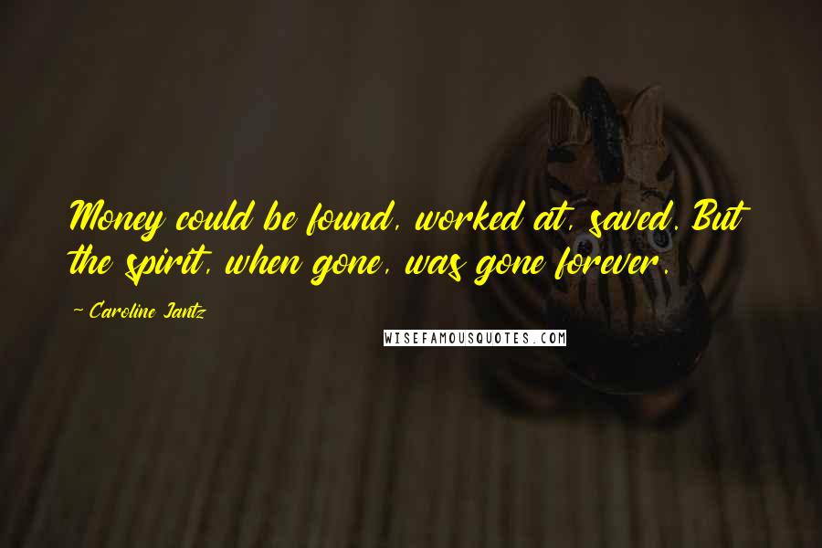 Caroline Jantz Quotes: Money could be found, worked at, saved. But the spirit, when gone, was gone forever.