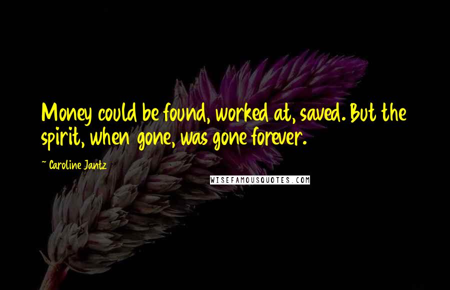 Caroline Jantz Quotes: Money could be found, worked at, saved. But the spirit, when gone, was gone forever.