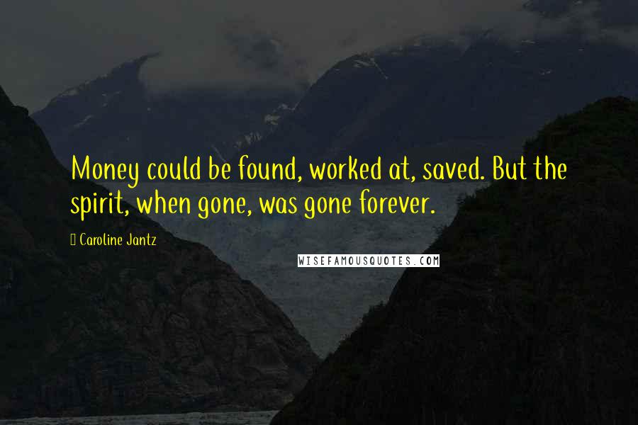 Caroline Jantz Quotes: Money could be found, worked at, saved. But the spirit, when gone, was gone forever.