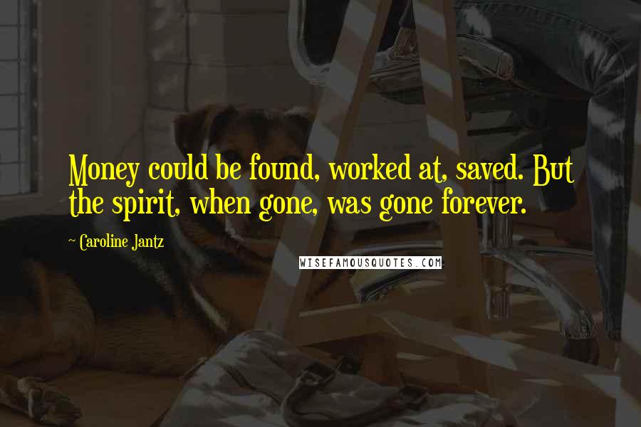 Caroline Jantz Quotes: Money could be found, worked at, saved. But the spirit, when gone, was gone forever.