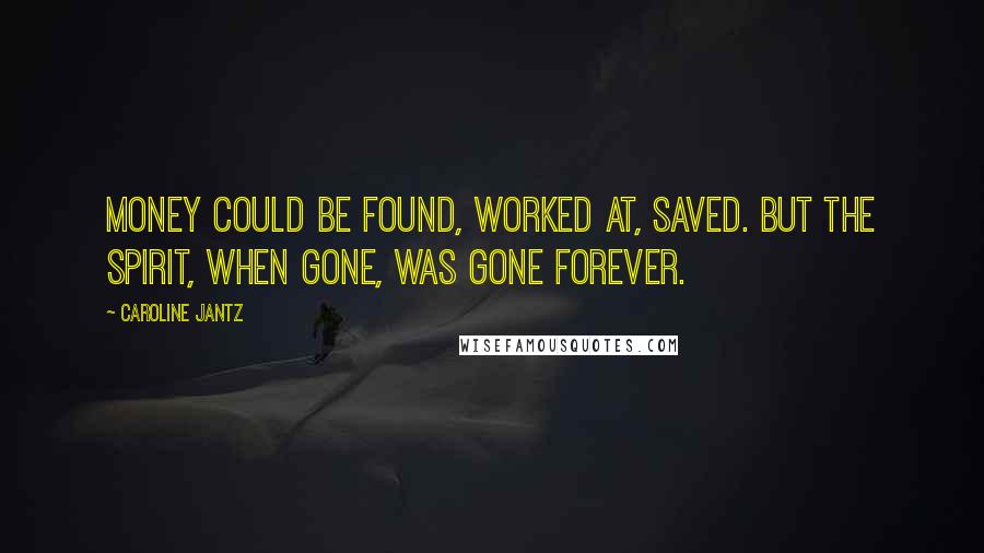 Caroline Jantz Quotes: Money could be found, worked at, saved. But the spirit, when gone, was gone forever.