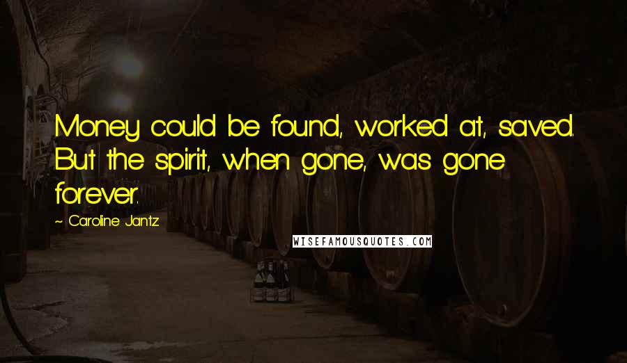 Caroline Jantz Quotes: Money could be found, worked at, saved. But the spirit, when gone, was gone forever.