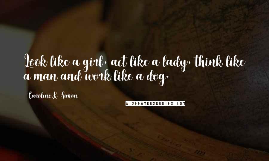 Caroline K. Simon Quotes: Look like a girl, act like a lady, think like a man and work like a dog.