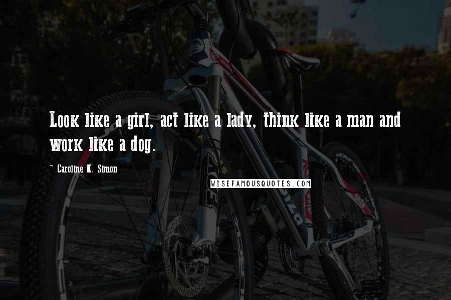 Caroline K. Simon Quotes: Look like a girl, act like a lady, think like a man and work like a dog.