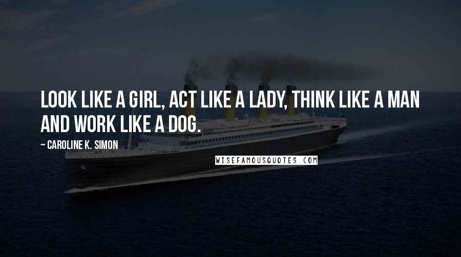 Caroline K. Simon Quotes: Look like a girl, act like a lady, think like a man and work like a dog.