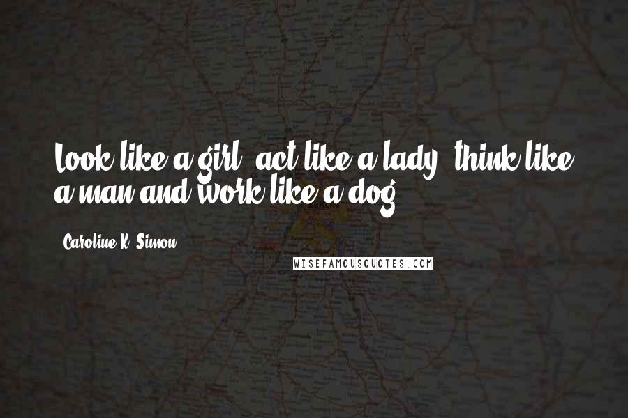 Caroline K. Simon Quotes: Look like a girl, act like a lady, think like a man and work like a dog.