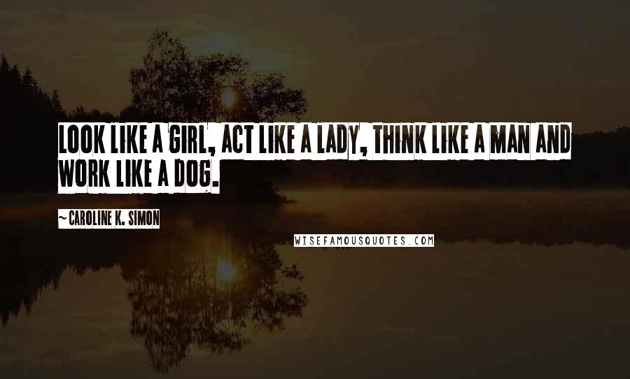 Caroline K. Simon Quotes: Look like a girl, act like a lady, think like a man and work like a dog.