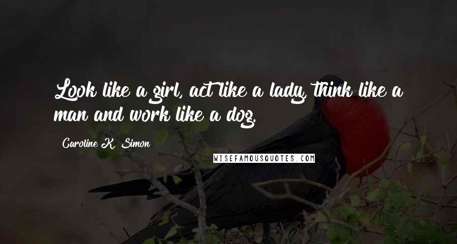 Caroline K. Simon Quotes: Look like a girl, act like a lady, think like a man and work like a dog.