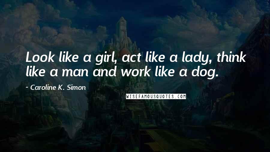 Caroline K. Simon Quotes: Look like a girl, act like a lady, think like a man and work like a dog.