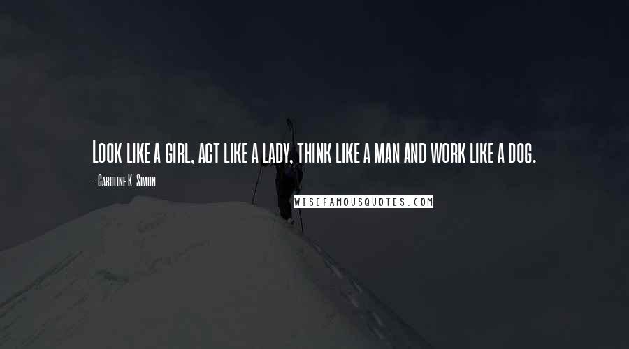 Caroline K. Simon Quotes: Look like a girl, act like a lady, think like a man and work like a dog.