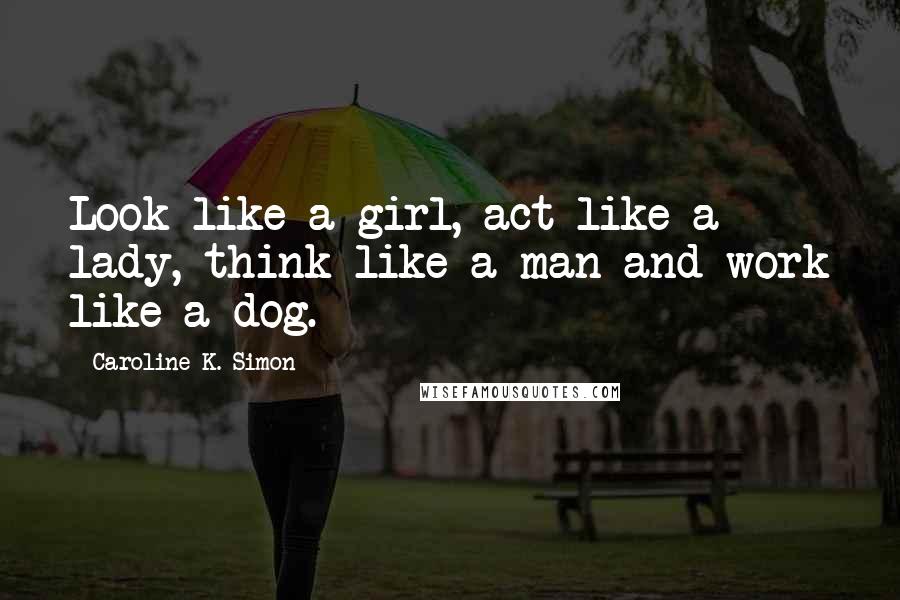 Caroline K. Simon Quotes: Look like a girl, act like a lady, think like a man and work like a dog.