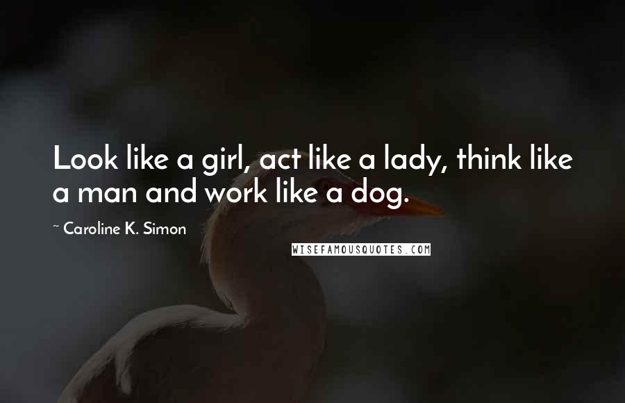 Caroline K. Simon Quotes: Look like a girl, act like a lady, think like a man and work like a dog.