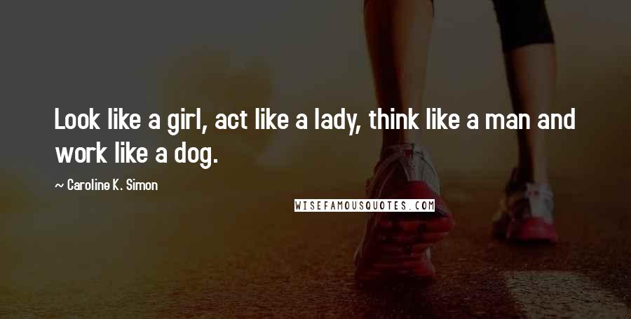 Caroline K. Simon Quotes: Look like a girl, act like a lady, think like a man and work like a dog.