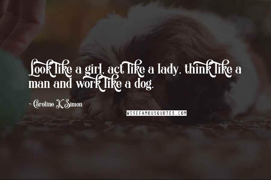 Caroline K. Simon Quotes: Look like a girl, act like a lady, think like a man and work like a dog.