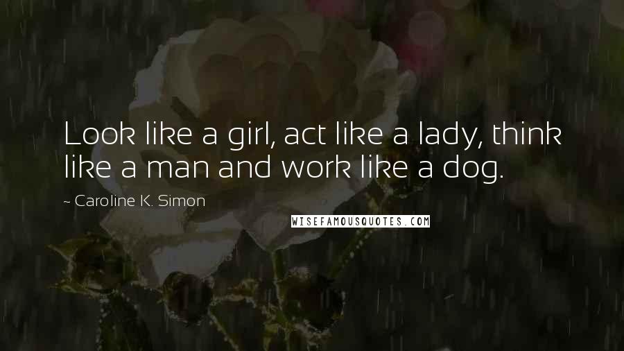 Caroline K. Simon Quotes: Look like a girl, act like a lady, think like a man and work like a dog.