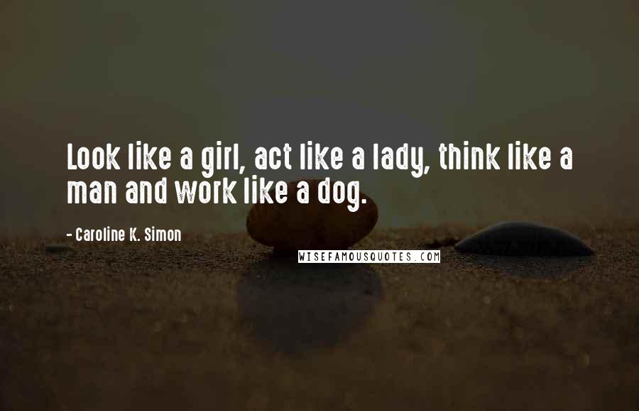 Caroline K. Simon Quotes: Look like a girl, act like a lady, think like a man and work like a dog.