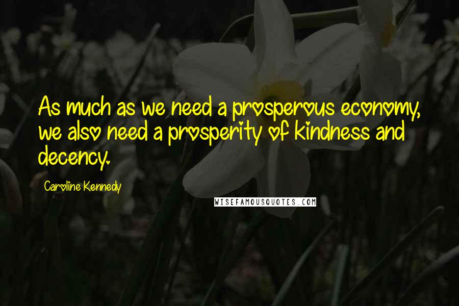 Caroline Kennedy Quotes: As much as we need a prosperous economy, we also need a prosperity of kindness and decency.