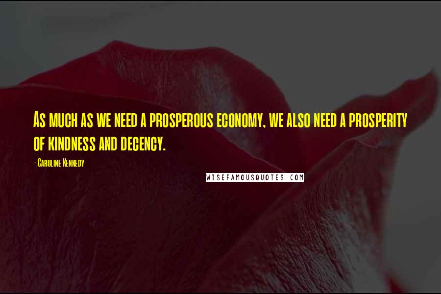 Caroline Kennedy Quotes: As much as we need a prosperous economy, we also need a prosperity of kindness and decency.