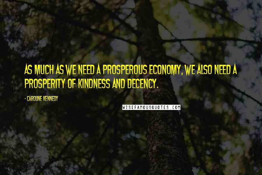 Caroline Kennedy Quotes: As much as we need a prosperous economy, we also need a prosperity of kindness and decency.
