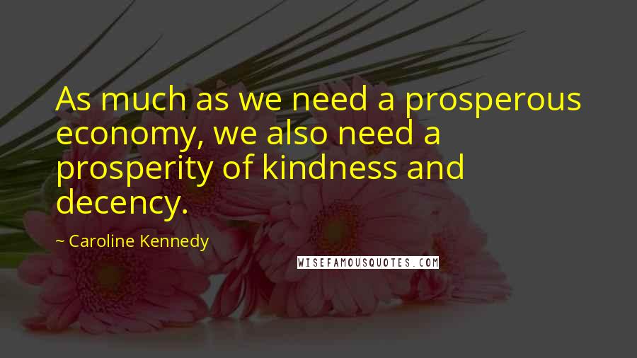 Caroline Kennedy Quotes: As much as we need a prosperous economy, we also need a prosperity of kindness and decency.