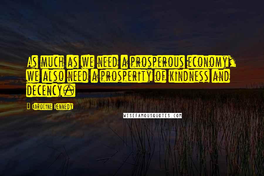 Caroline Kennedy Quotes: As much as we need a prosperous economy, we also need a prosperity of kindness and decency.